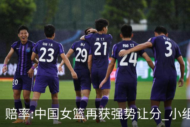 赔率:中国女篮再获强势让分 小组赛无需发力?